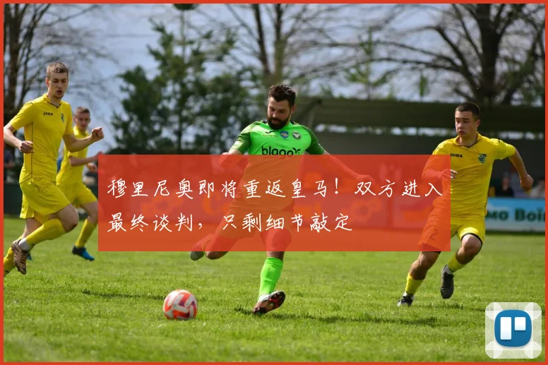 穆里尼奥即将重返皇马！双方进入最终谈判，只剩细节敲定