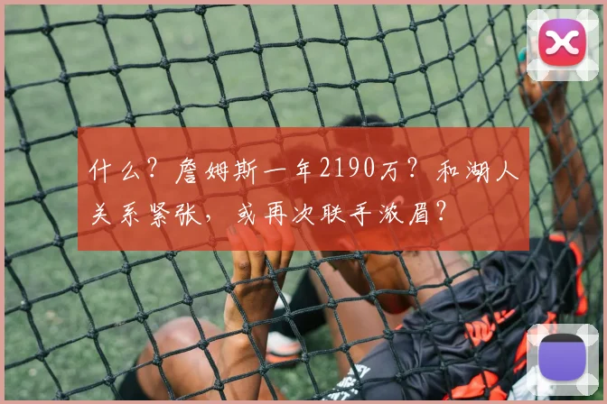 什么？詹姆斯一年2190万？和湖人关系紧张，或再次联手浓眉？