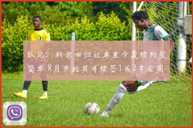 队记:科尔回归让库里今夏续约变简单 8月开始其可续签1或2年合同