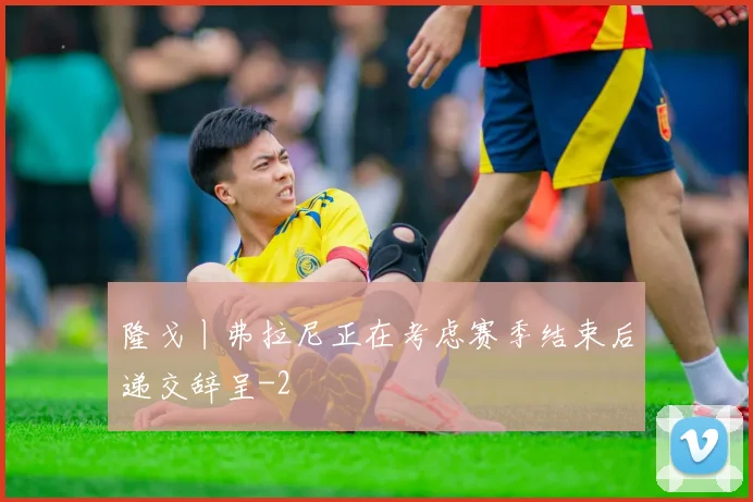 隆戈丨弗拉尼正在考虑赛季结束后递交辞呈
