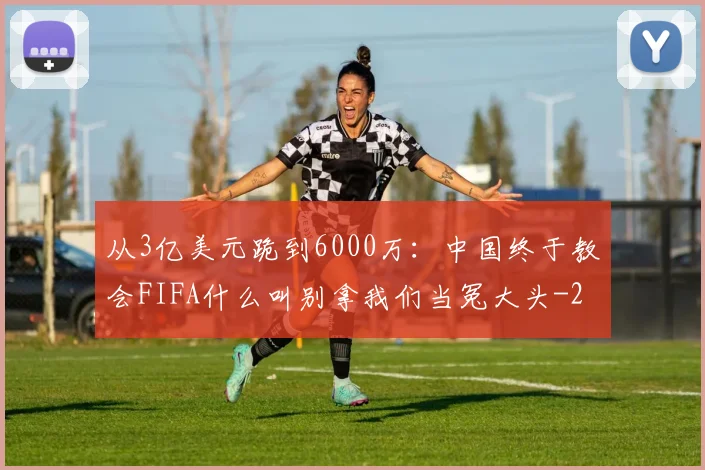 从3亿美元跪到6000万：中国终于教会FIFA什么叫别拿我们当冤大头