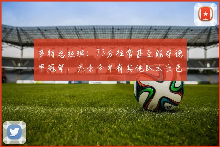 多特总经理：73分往常甚至能夺德甲冠军，无奈今年有其他队太出色