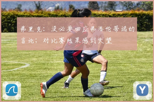弗里克：没必要回应弗洛伦蒂诺的言论；对比赛结果感到失望